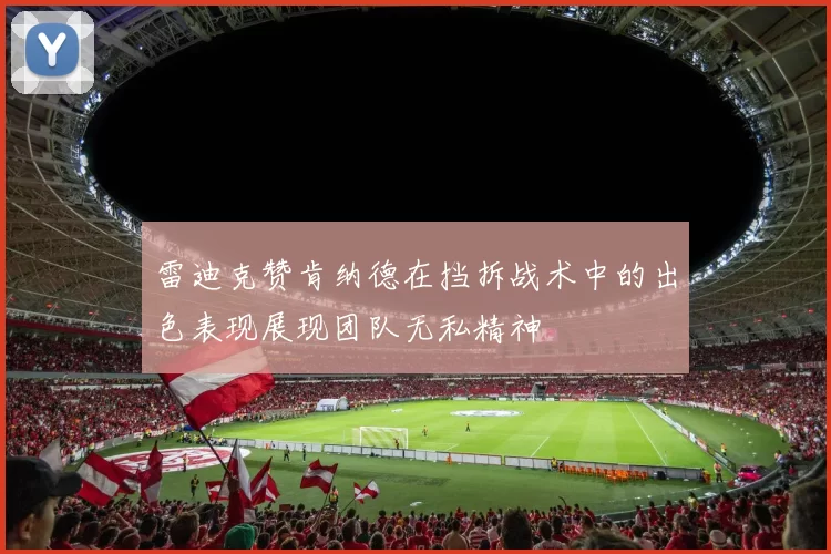 雷迪克赞肯纳德在挡拆战术中的出色表现展现团队无私精神