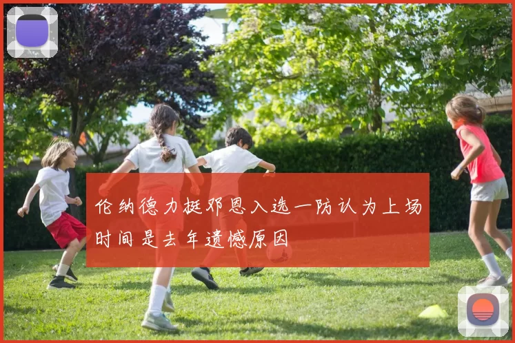 伦纳德力挺邓恩入选一防认为上场时间是去年遗憾原因