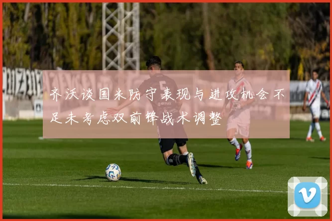 齐沃谈国米防守表现与进攻机会不足未考虑双前锋战术调整