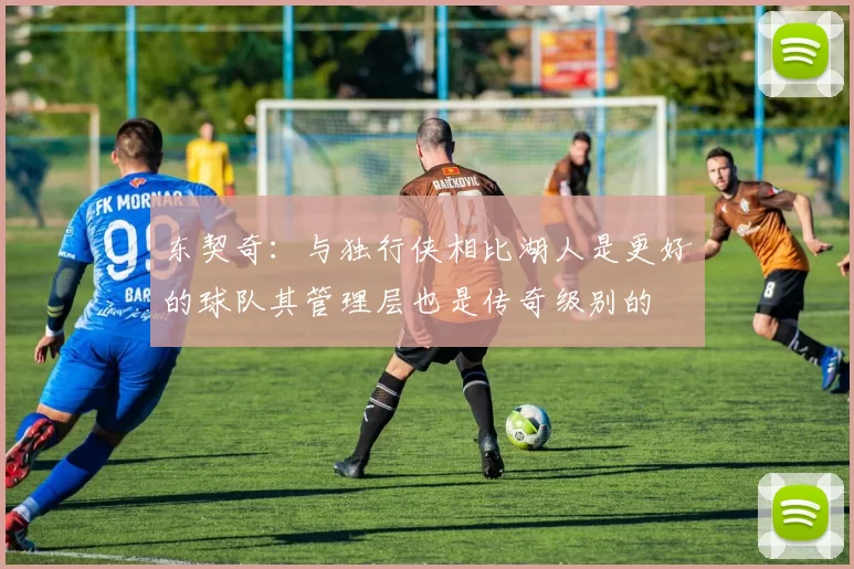 东契奇：与独行侠相比湖人是更好的球队其管理层也是传奇级别的