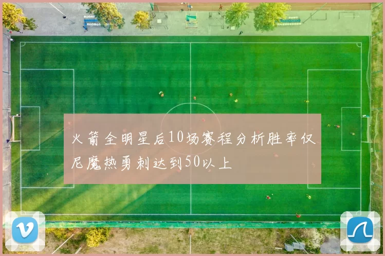 火箭全明星后10场赛程分析胜率仅尼魔热勇刺达到50以上