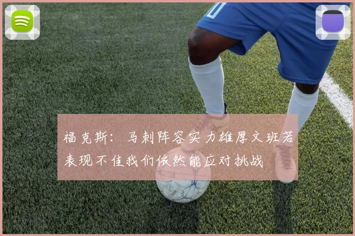 福克斯：马刺阵容实力雄厚文班若表现不佳我们依然能应对挑战