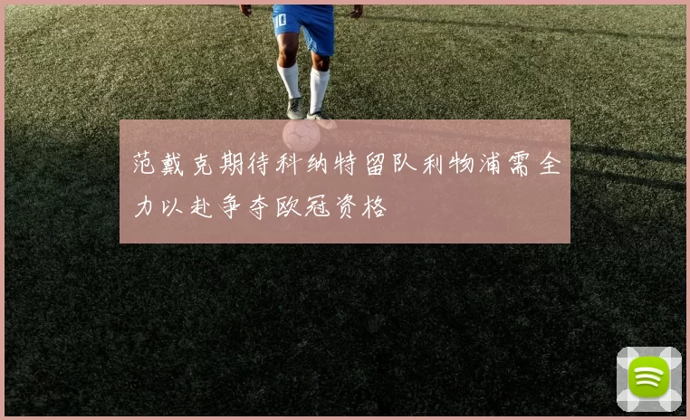 范戴克期待科纳特留队利物浦需全力以赴争夺欧冠资格