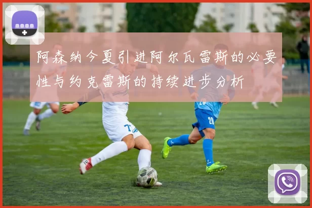 阿森纳今夏引进阿尔瓦雷斯的必要性与约克雷斯的持续进步分析