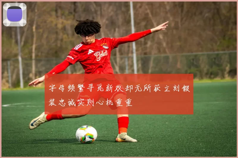 字母频繁寻觅新欢却无所获立刻假装忠诚实则心机重重