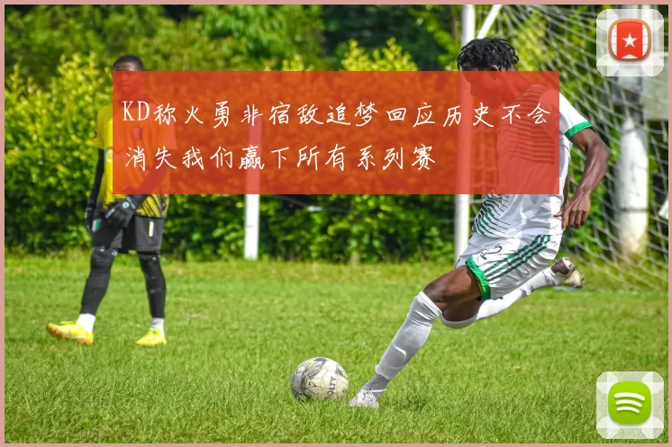 KD称火勇非宿敌追梦回应历史不会消失我们赢下所有系列赛