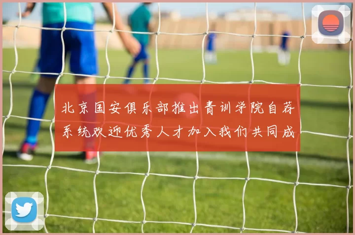 北京国安俱乐部推出青训学院自荐系统欢迎优秀人才加入我们共同成长