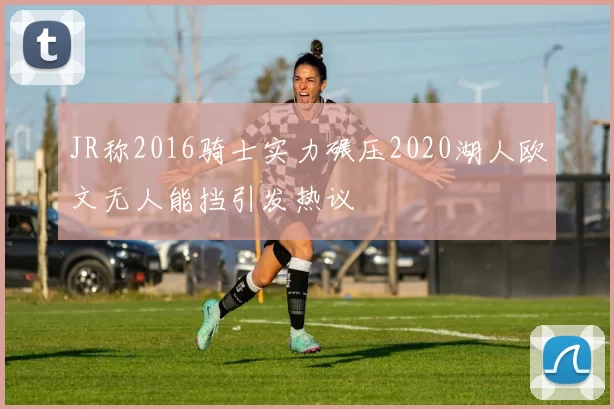 JR称2016骑士实力碾压2020湖人欧文无人能挡引发热议