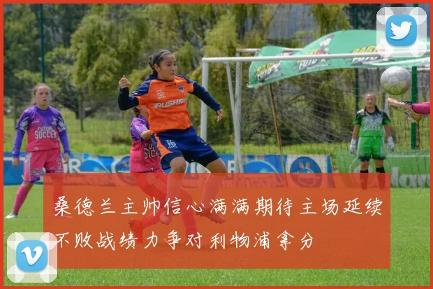 桑德兰主帅信心满满期待主场延续不败战绩力争对利物浦拿分