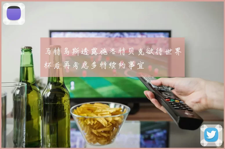 马特乌斯透露施洛特贝克欲待世界杯后再考虑多特续约事宜