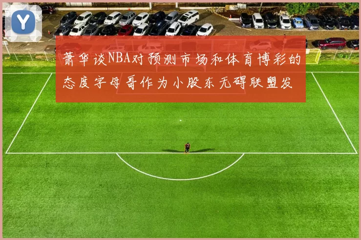 萧华谈NBA对预测市场和体育博彩的态度字母哥作为小股东无碍联盟发展