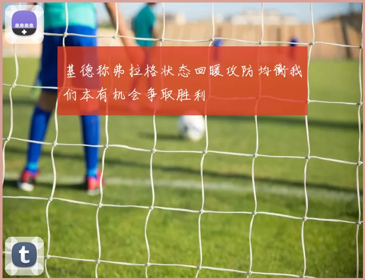 基德称弗拉格状态回暖攻防均衡我们本有机会争取胜利