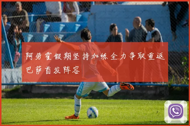 阿劳霍假期坚持加练全力争取重返巴萨首发阵容