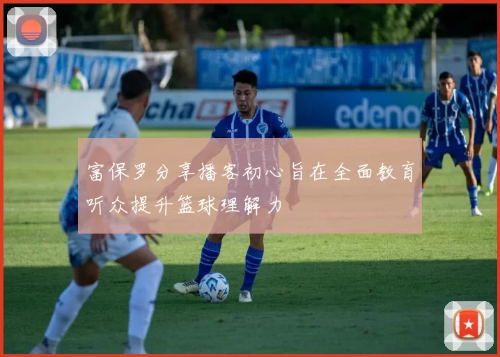 富保罗分享播客初心旨在全面教育听众提升篮球理解力