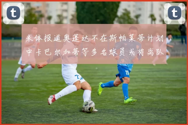 米体报道奥蓬达不在斯帕莱蒂计划中卡巴尔加蒂等多名球员或将离队