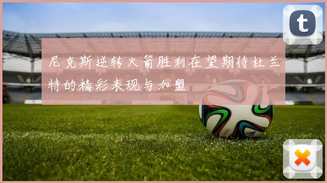 尼克斯逆转火箭胜利在望期待杜兰特的精彩表现与加盟