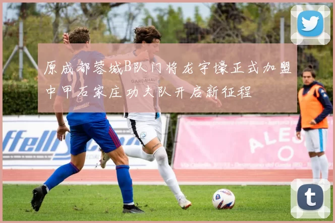 原成都蓉城B队门将龙宇壕正式加盟中甲石家庄功夫队开启新征程
