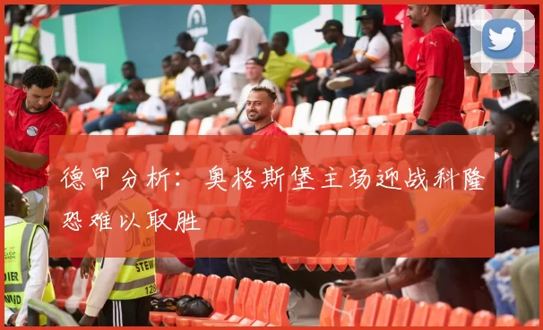 德甲分析：奥格斯堡主场迎战科隆恐难以取胜