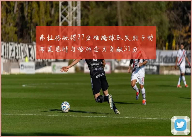 弗拉格独得27分难掩球队失利卡特布莱恩特与哈珀合力贡献31分