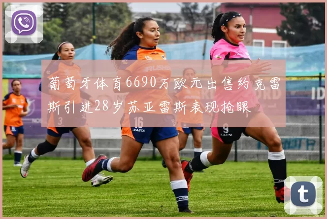 葡萄牙体育6690万欧元出售约克雷斯引进28岁苏亚雷斯表现抢眼