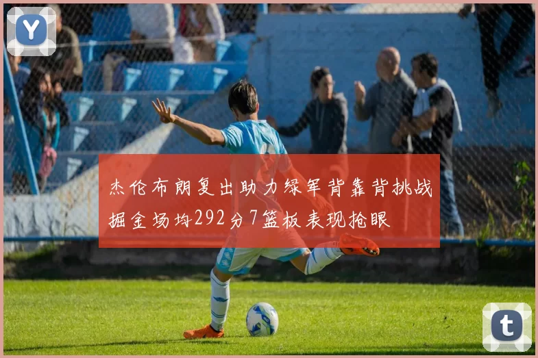 杰伦布朗复出助力绿军背靠背挑战掘金场均292分7篮板表现抢眼