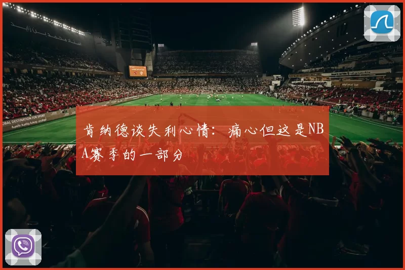 肯纳德谈失利心情：痛心但这是NBA赛季的一部分