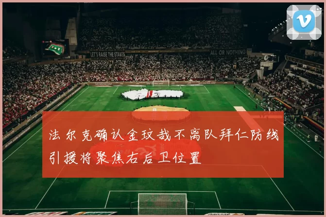 法尔克确认金玟哉不离队拜仁防线引援将聚焦右后卫位置
