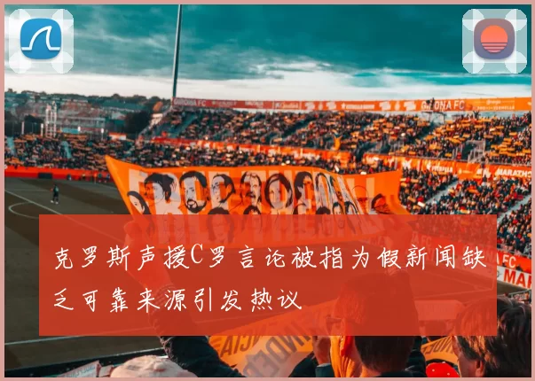 克罗斯声援C罗言论被指为假新闻缺乏可靠来源引发热议