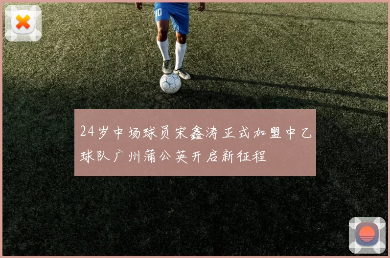 24岁中场球员宋鑫涛正式加盟中乙球队广州蒲公英开启新征程