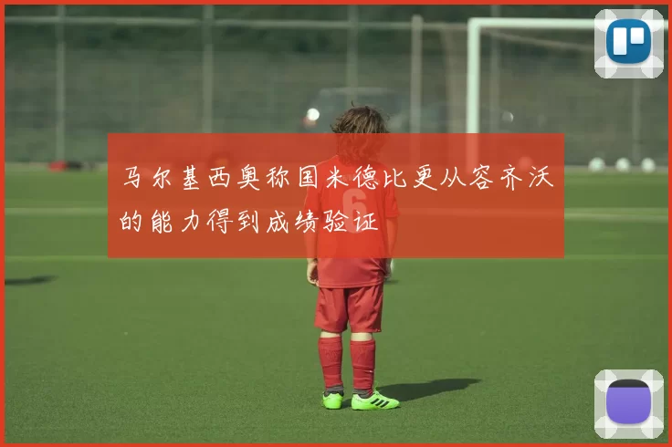 马尔基西奥称国米德比更从容齐沃的能力得到成绩验证