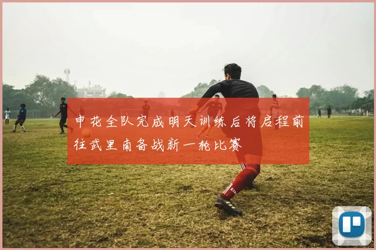 申花全队完成明天训练后将启程前往武里南备战新一轮比赛