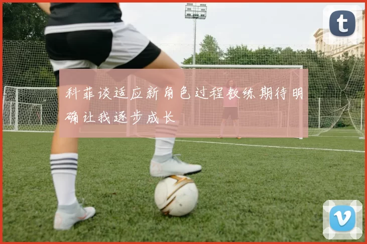 科菲谈适应新角色过程教练期待明确让我逐步成长
