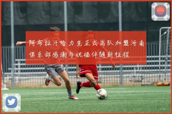 阿布拉汗哈力克正式离队加盟河南俱乐部感谢与祝福伴随新征程