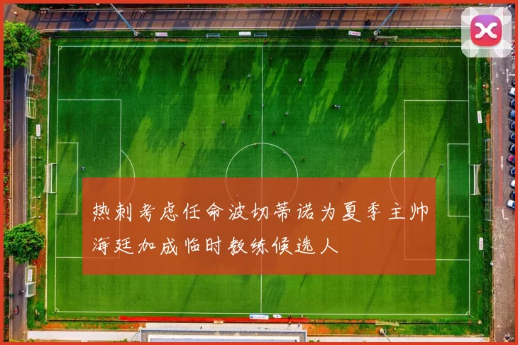 热刺考虑任命波切蒂诺为夏季主帅海廷加成临时教练候选人