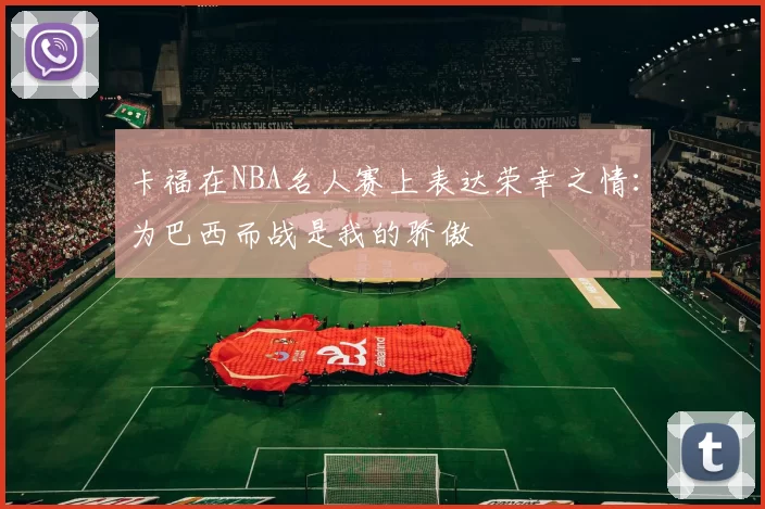 卡福在NBA名人赛上表达荣幸之情：为巴西而战是我的骄傲