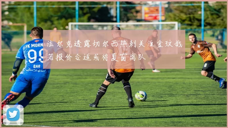 法尔克透露切尔西热刺关注金玟哉若报价合适或将夏窗离队