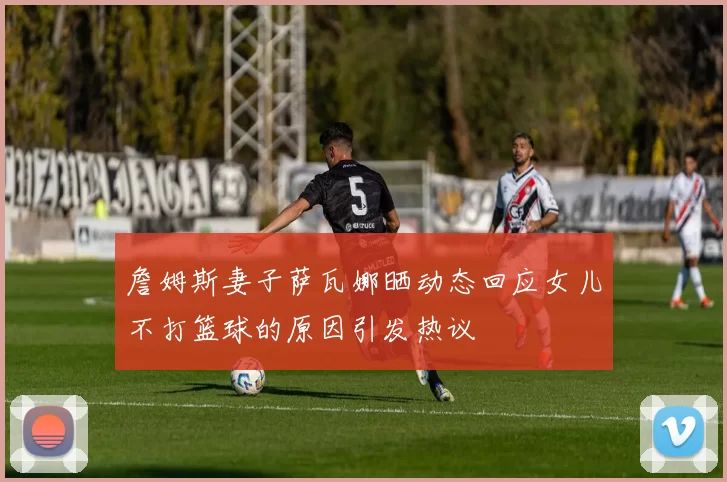 詹姆斯妻子萨瓦娜晒动态回应女儿不打篮球的原因引发热议