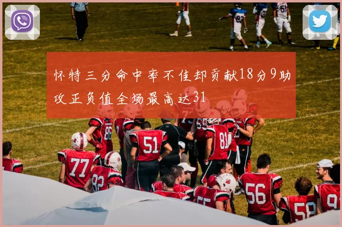 怀特三分命中率不佳却贡献18分9助攻正负值全场最高达31