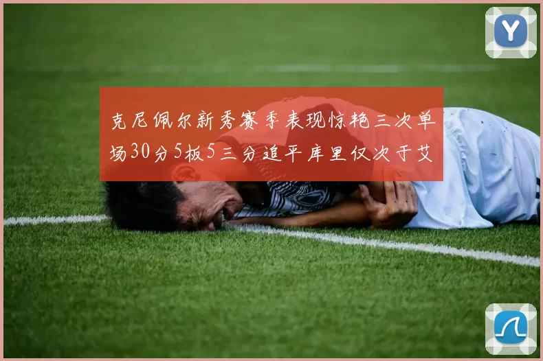 克尼佩尔新秀赛季表现惊艳三次单场30分5板5三分追平库里仅次于艾弗森