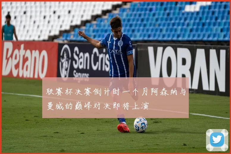 联赛杯决赛倒计时一个月阿森纳与曼城的巅峰对决即将上演