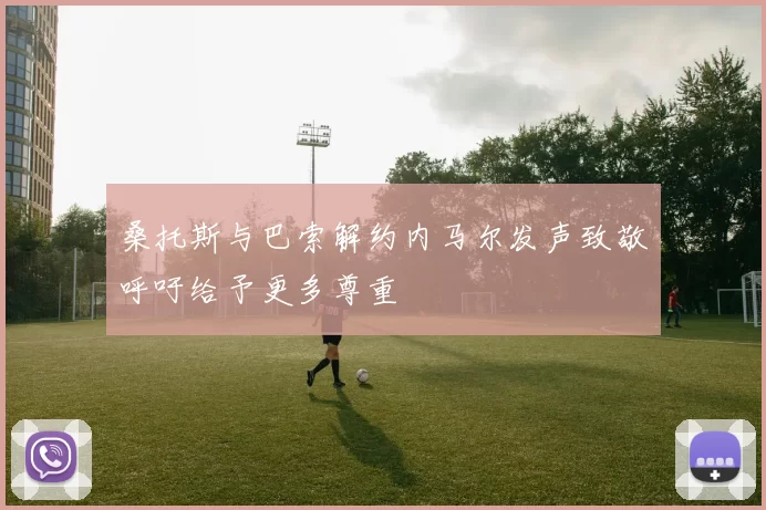 桑托斯与巴索解约内马尔发声致敬呼吁给予更多尊重