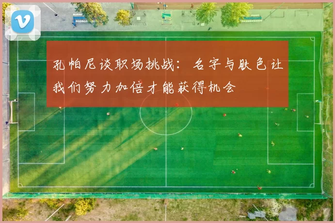 孔帕尼谈职场挑战：名字与肤色让我们努力加倍才能获得机会