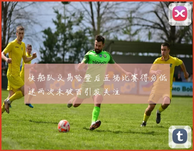 快船队交易哈登后五场比赛得分低迷两次未破百引发关注